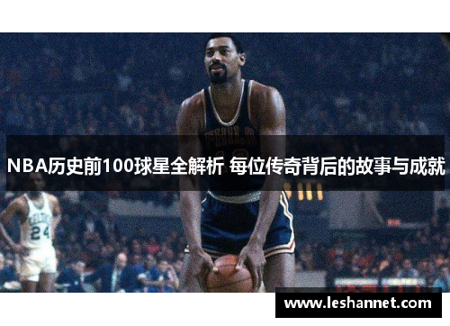 NBA历史前100球星全解析 每位传奇背后的故事与成就