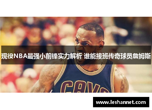 现役NBA最强小前锋实力解析 谁能接班传奇球员詹姆斯