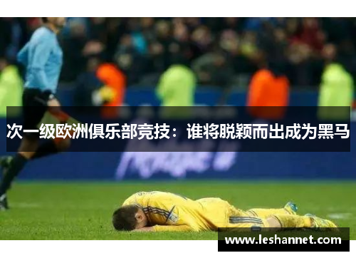 次一级欧洲俱乐部竞技:谁将脱颖而出成为黑马 次一级欧洲俱乐部竞技:谁将脱颖而出成为黑马