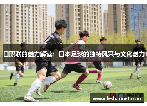 日职联的魅力解读:日本足球的独特风采与文化魅力 日职联的魅力解读:日本足球的独特风采与文化魅力