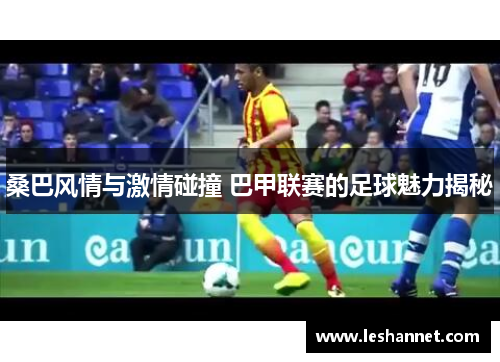 桑巴风情与激情碰撞 巴甲联赛的足球魅力揭秘 桑巴风情与激情碰撞 巴甲联赛的足球魅力揭秘