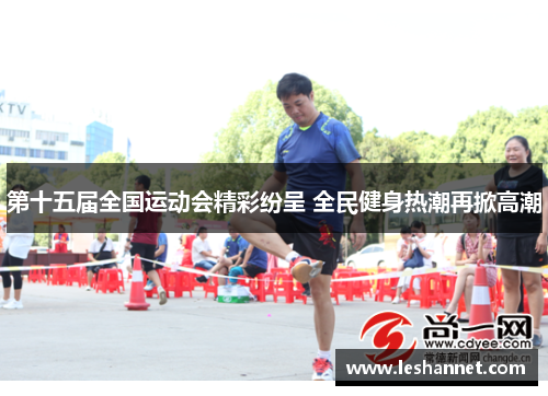 第十五届全国运动会精彩纷呈 全民健身热潮再掀高潮 第十五届全国运动会精彩纷呈 全民健身热潮再掀高潮