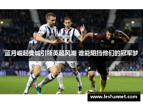 蓝月崛起曼城引领英超风潮 谁能阻挡他们的冠军梦 蓝月崛起曼城引领英超风潮 谁能阻挡他们的冠军梦