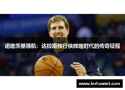 诺维茨基领航:达拉斯独行侠辉煌时代的传奇征程 诺维茨基领航:达拉斯独行侠辉煌时代的传奇征程