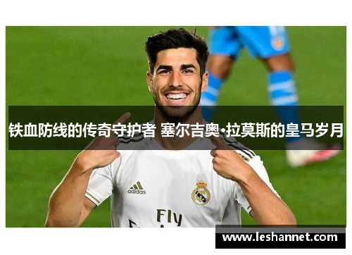 铁血防线的传奇守护者 塞尔吉奥·拉莫斯的皇马岁月 铁血防线的传奇守护者 塞尔吉奥·拉莫斯的皇马岁月
