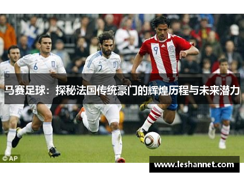 马赛足球:探秘法国传统豪门的辉煌历程与未来潜力 马赛足球:探秘法国传统豪门的辉煌历程与未来潜力