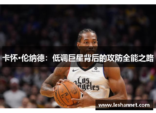 卡怀·伦纳德:低调巨星背后的攻防全能之路 卡怀·伦纳德:低调巨星背后的攻防全能之路