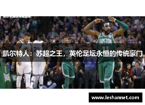 凯尔特人:苏超之王,英伦足坛永恒的传统豪门 凯尔特人:苏超之王,英伦足坛永恒的传统豪门