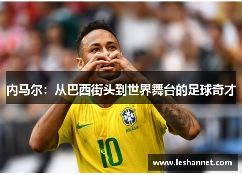 内马尔:从巴西街头到世界舞台的足球奇才 内马尔:从巴西街头到世界舞台的足球奇才