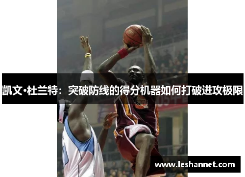 凯文·杜兰特:突破防线的得分机器如何打破进攻极限 凯文·杜兰特:突破防线的得分机器如何打破进攻极限