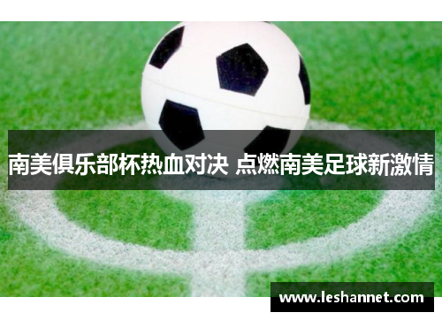 南美俱乐部杯热血对决 点燃南美足球新激情 南美俱乐部杯热血对决 点燃南美足球新激情