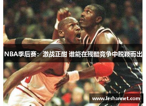 NBA季后赛:激战正酣 谁能在残酷竞争中脱颖而出 NBA季后赛:激战正酣 谁能在残酷竞争中脱颖而出