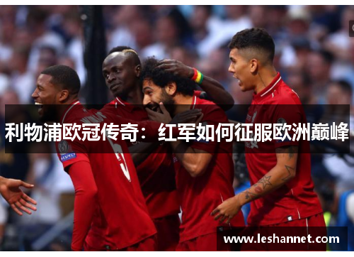 利物浦欧冠传奇:红军如何征服欧洲巅峰 利物浦欧冠传奇:红军如何征服欧洲巅峰