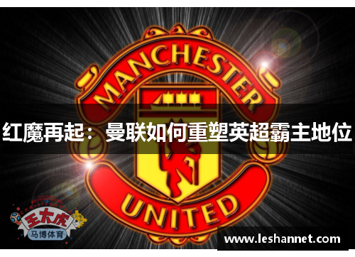 红魔再起:曼联如何重塑英超霸主地位 红魔再起:曼联如何重塑英超霸主地位