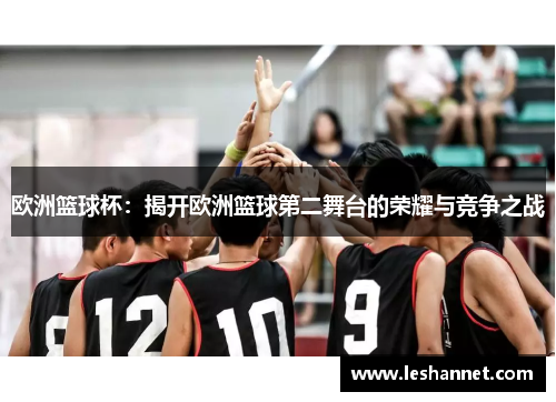 欧洲篮球杯:揭开欧洲篮球第二舞台的荣耀与竞争之战 欧洲篮球杯:揭开欧洲篮球第二舞台的荣耀与竞争之战