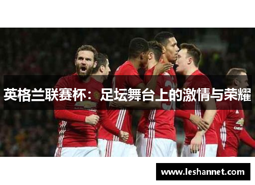 英格兰联赛杯:足坛舞台上的激情与荣耀 英格兰联赛杯:足坛舞台上的激情与荣耀