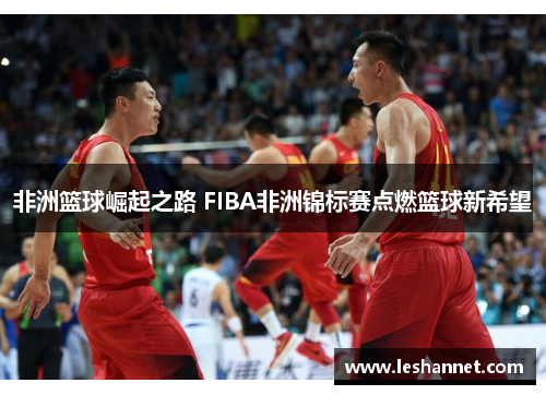 非洲篮球崛起之路 FIBA非洲锦标赛点燃篮球新希望 非洲篮球崛起之路 FIBA非洲锦标赛点燃篮球新希望