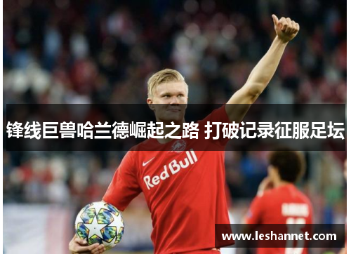 锋线巨兽哈兰德崛起之路 打破记录征服足坛 锋线巨兽哈兰德崛起之路 打破记录征服足坛
