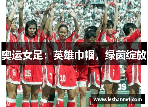 奥运女足:英雄巾帼,绿茵绽放 奥运女足:英雄巾帼,绿茵绽放