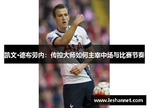 凯文·德布劳内:传控大师如何主宰中场与比赛节奏 凯文·德布劳内:传控大师如何主宰中场与比赛节奏