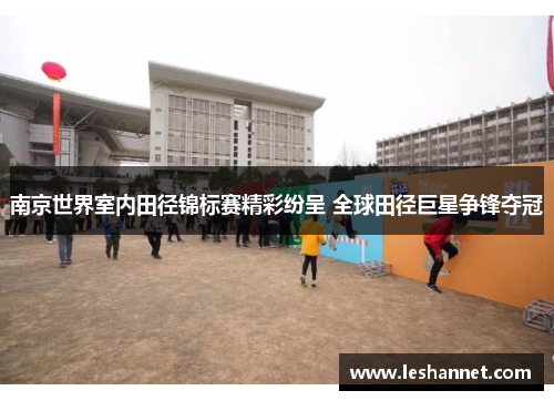 南京世界室内田径锦标赛精彩纷呈 全球田径巨星争锋夺冠 南京世界室内田径锦标赛精彩纷呈 全球田径巨星争锋夺冠