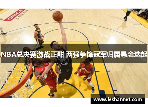 NBA总决赛激战正酣 两强争锋冠军归属悬念迭起 NBA总决赛激战正酣 两强争锋冠军归属悬念迭起