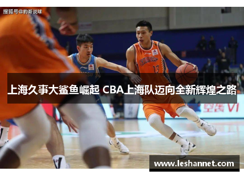 上海久事大鲨鱼崛起 CBA上海队迈向全新辉煌之路 上海久事大鲨鱼崛起 CBA上海队迈向全新辉煌之路