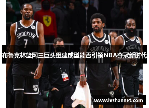 布鲁克林篮网三巨头组建成型能否引领NBA夺冠新时代 布鲁克林篮网三巨头组建成型能否引领NBA夺冠新时代
