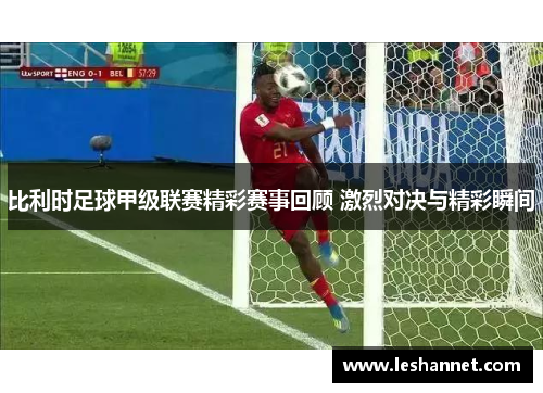比利时足球甲级联赛精彩赛事回顾 激烈对决与精彩瞬间 比利时足球甲级联赛精彩赛事回顾 激烈对决与精彩瞬间
