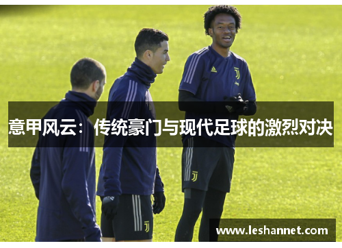 意甲风云:传统豪门与现代足球的激烈对决 意甲风云:传统豪门与现代足球的激烈对决