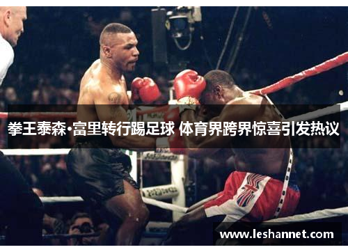 拳王泰森·富里转行踢足球 体育界跨界惊喜引发热议 拳王泰森·富里转行踢足球 体育界跨界惊喜引发热议