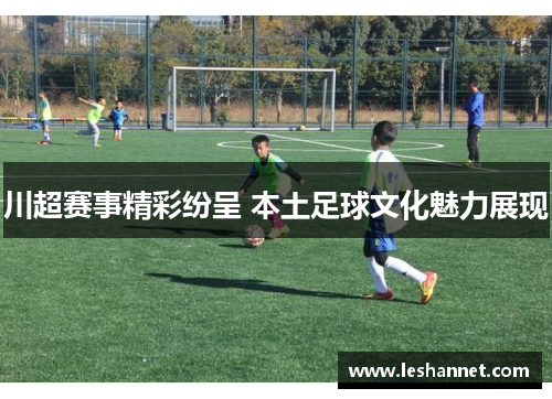 川超赛事精彩纷呈 本土足球文化魅力展现 川超赛事精彩纷呈 本土足球文化魅力展现