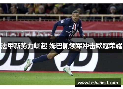 法甲新势力崛起 姆巴佩领军冲击欧冠荣耀 法甲新势力崛起 姆巴佩领军冲击欧冠荣耀