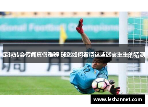 足球转会传闻真假难辨 球迷如何看待这些迷雾重重的猜测 足球转会传闻真假难辨 球迷如何看待这些迷雾重重的猜测