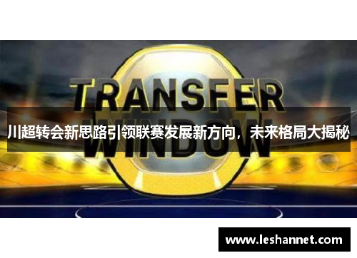 川超转会新思路引领联赛发展新方向,未来格局大揭秘 川超转会新思路引领联赛发展新方向,未来格局大揭秘