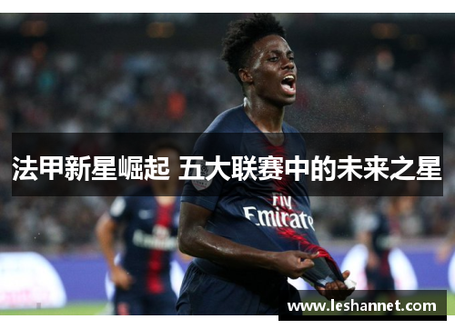法甲新星崛起 五大联赛中的未来之星 法甲新星崛起 五大联赛中的未来之星