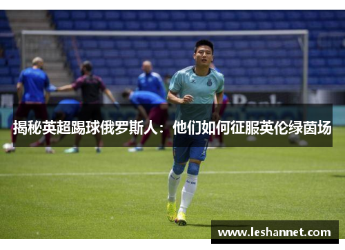 揭秘英超踢球俄罗斯人:他们如何征服英伦绿茵场 揭秘英超踢球俄罗斯人:他们如何征服英伦绿茵场