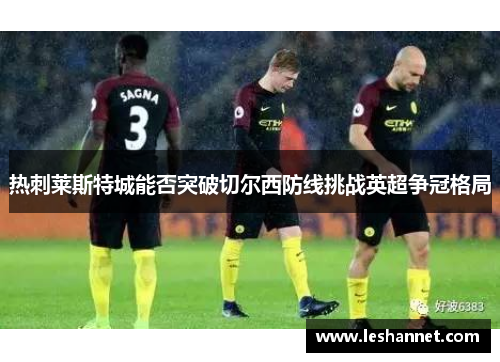热刺莱斯特城能否突破切尔西防线挑战英超争冠格局 热刺莱斯特城能否突破切尔西防线挑战英超争冠格局