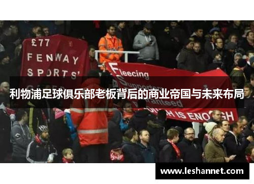 利物浦足球俱乐部老板背后的商业帝国与未来布局 利物浦足球俱乐部老板背后的商业帝国与未来布局