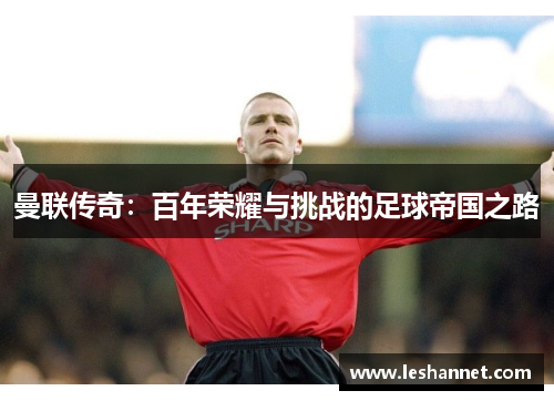曼联传奇:百年荣耀与挑战的足球帝国之路 曼联传奇:百年荣耀与挑战的足球帝国之路