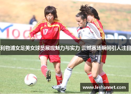利物浦女足美女球员展现魅力与实力 震撼赛场瞬间引人注目 利物浦女足美女球员展现魅力与实力 震撼赛场瞬间引人注目