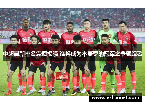 中超最新排名震撼揭晓 谁将成为本赛季的冠军之争领跑者 中超最新排名震撼揭晓 谁将成为本赛季的冠军之争领跑者