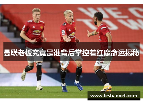 曼联老板究竟是谁背后掌控着红魔命运揭秘 曼联老板究竟是谁背后掌控着红魔命运揭秘