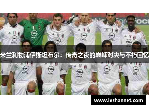 米兰利物浦伊斯坦布尔:传奇之夜的巅峰对决与不朽回忆 米兰利物浦伊斯坦布尔:传奇之夜的巅峰对决与不朽回忆