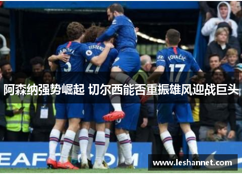 阿森纳强势崛起 切尔西能否重振雄风迎战巨头 阿森纳强势崛起 切尔西能否重振雄风迎战巨头