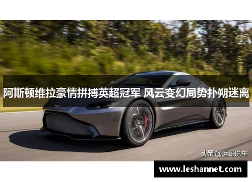 阿斯顿维拉豪情拼搏英超冠军 风云变幻局势扑朔迷离 阿斯顿维拉豪情拼搏英超冠军 风云变幻局势扑朔迷离