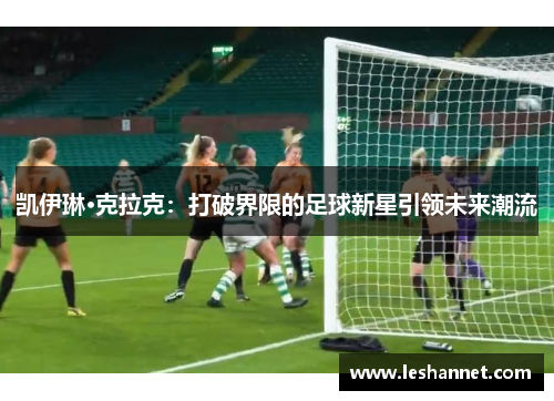 凯伊琳·克拉克:打破界限的足球新星引领未来潮流 凯伊琳·克拉克:打破界限的足球新星引领未来潮流