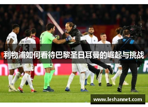 利物浦如何看待巴黎圣日耳曼的崛起与挑战 利物浦如何看待巴黎圣日耳曼的崛起与挑战