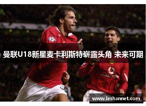 曼联U18新星麦卡利斯特崭露头角 未来可期 曼联U18新星麦卡利斯特崭露头角 未来可期